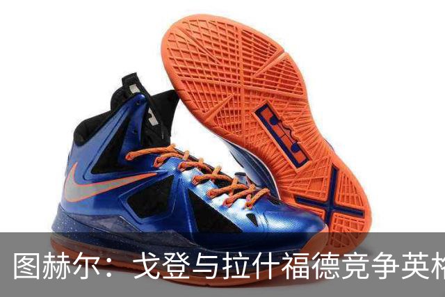图赫尔：戈登与拉什福德竞争英格兰左路，这是有趣的小插曲