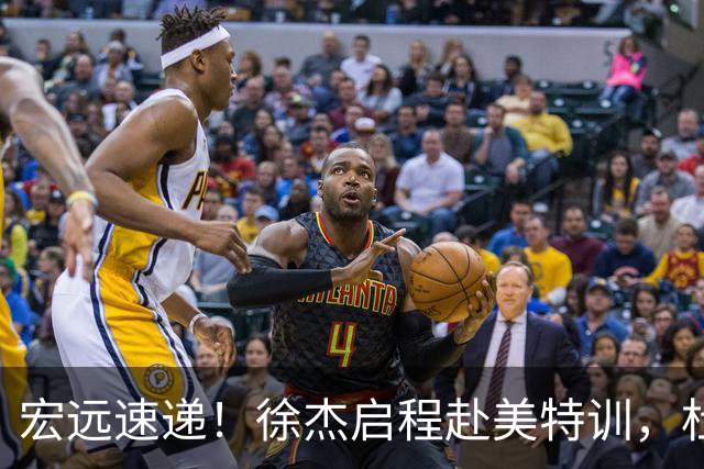 宏远速递！徐杰启程赴美特训，杜锋深夜发声，萨林杰重返韩国联赛