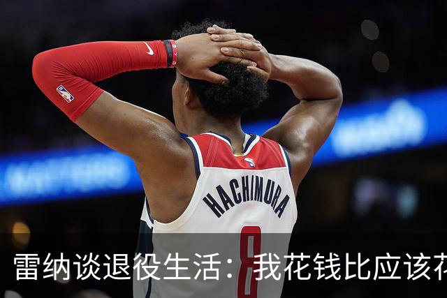 雷纳谈退役生活：我花钱比应该花的更多，幸好有人照顾好我的财产