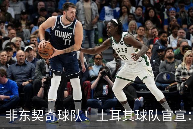 非东契奇球队！土耳其球队官宣：前中国男篮主帅乔尔杰维奇任主帅